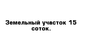 Земельный участок 15 соток.